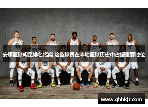 安顺篮球明星排名揭晓 这些球员在本地篮球历史中占据重要地位
