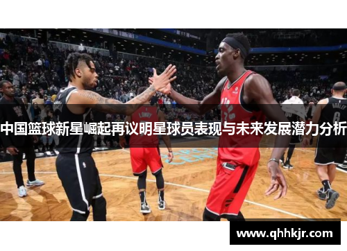 中国篮球新星崛起再议明星球员表现与未来发展潜力分析