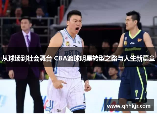 从球场到社会舞台 CBA篮球明星转型之路与人生新篇章