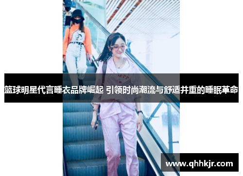篮球明星代言睡衣品牌崛起 引领时尚潮流与舒适并重的睡眠革命