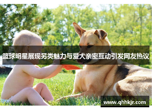 篮球明星展现另类魅力与爱犬亲密互动引发网友热议